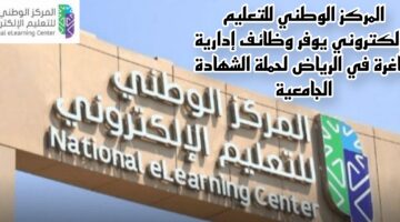 المركز الوطني للتعليم الإلكتروني يوفر وظائف إدارية شاغرة في الرياض لحملة الشهادة الجامعية