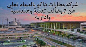 شركة مطارات داكو بالدمام تعلن عن 7 وظائف تقنية وهندسية وإدارية