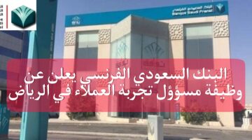 البنك السعودي الفرنسي يعلن عن وظيفة مسؤول تجربة العملاء بالرياض