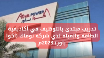 تدريب مبتدئ بالتوظيف في أكاديمية الطاقة والمياه لدي شركة نوماك (اكوا باور) 2023م