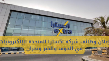 إعلان وظائف شركة اكسترا المتحدة للإلكترونيات في الجوف والخبر ونجران