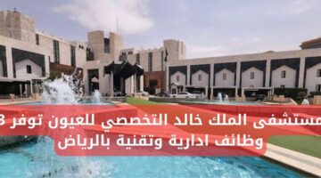 وظائف مستشفى الملك خالد التخصصي للعيون لحملة البكالوريوس فأعلى بالرياض