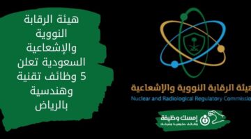 وظائف هيئة الرقابة النووية والإشعاعية السعودية بالرياض