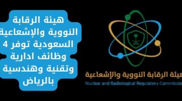 وظائف شاغرة بالرياض في هيئة الرقابة النووية والإشعاعية السعودية لحملة البكالوريوس