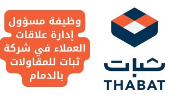 وظائف شركة ثبات للمقاولات في الدمام للعمل في وظيفة مسؤول إدارة علاقات العملاء