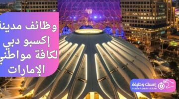 وظائف مدينة إكسبو دبي لكافة مواطني الإمارات