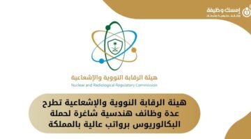 هيئة الرقابة النووية والإشعاعية تطرح عدة وظائف هندسية شاغرة لحملة البكالوريوس
