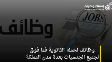 وظائف لحملة الثانوية فما فوق لجميع الجنسيات بعدة مدن المملكة – محدث باستمرار