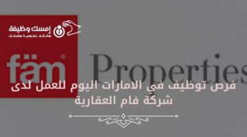 فرص توظيف في الامارات اليوم للعمل لدى شركة فام العقارية