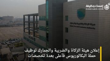 إعلان هيئة الزكاة والضريبة والجمارك توظيف حملة البكالوريوس فأعلى بعدة تخصصات